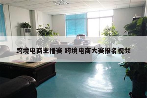 跨境电商主播赛 跨境电商大赛报名视频