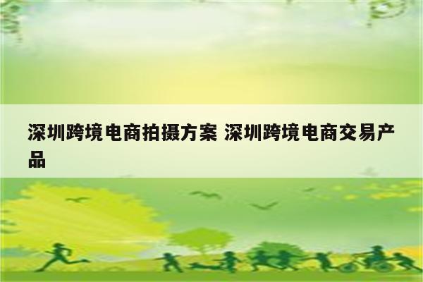 深圳跨境电商拍摄方案 深圳跨境电商交易产品
