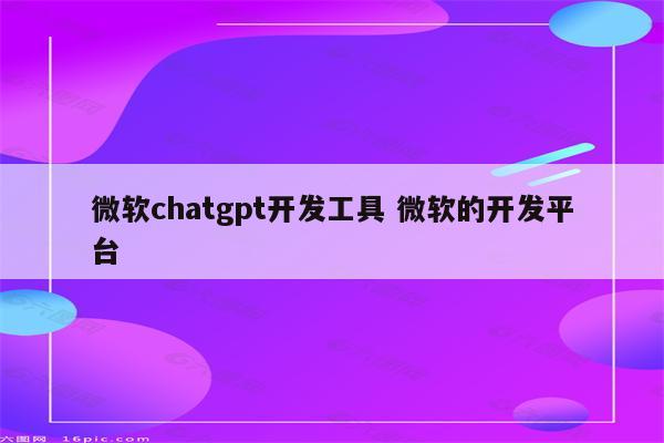 微软chatgpt开发工具 微软的开发平台