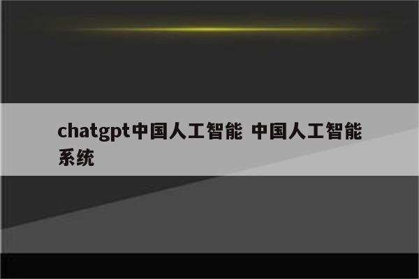 chatgpt中国人工智能 中国人工智能系统