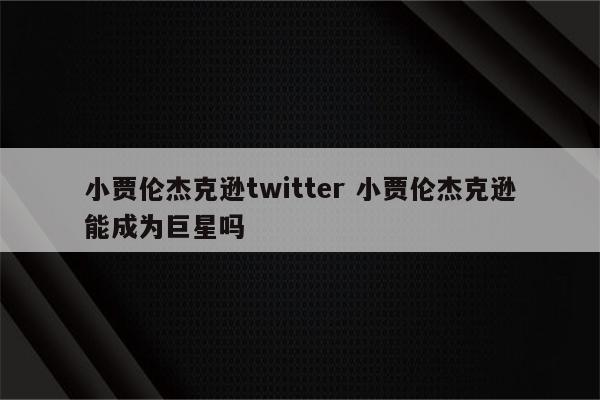 小贾伦杰克逊twitter 小贾伦杰克逊能成为巨星吗