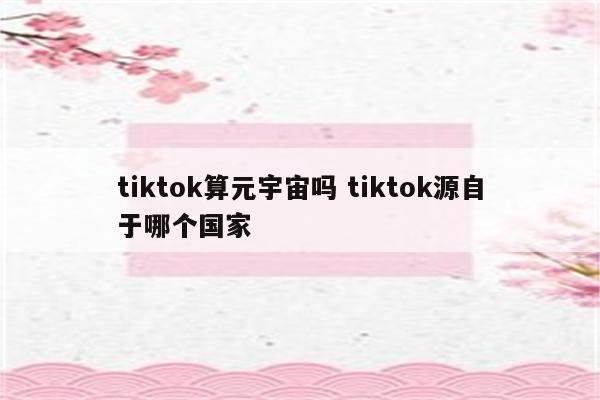 tiktok算元宇宙吗 tiktok源自于哪个国家