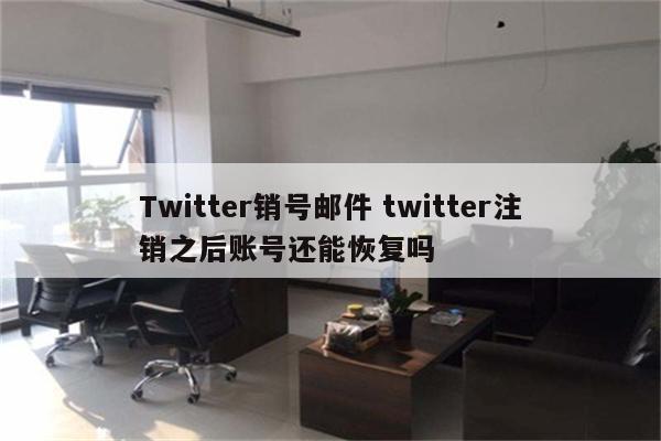Twitter销号邮件 twitter注销之后账号还能恢复吗