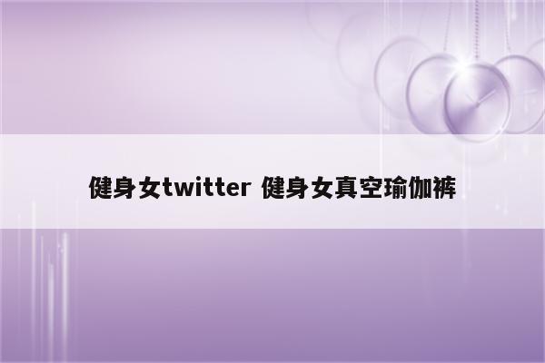 健身女twitter 健身女真空瑜伽裤