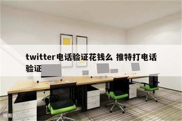 twitter电话验证花钱么 推特打电话验证