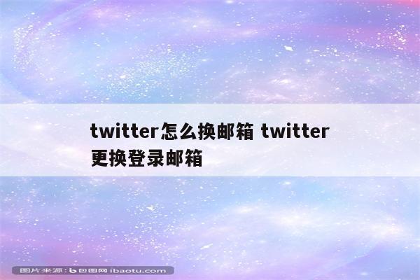 twitter怎么换邮箱 twitter更换登录邮箱