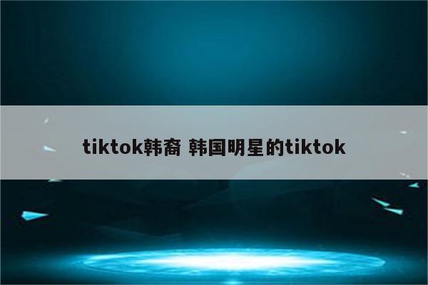 tiktok韩裔 韩国明星的tiktok