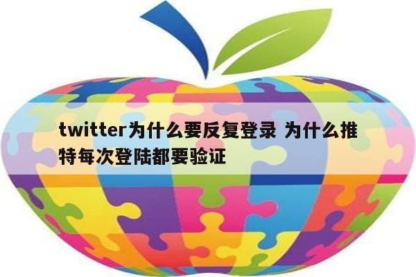 twitter为什么要反复登录 为什么推特每次登陆都要验证