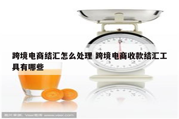 跨境电商结汇怎么处理 跨境电商收款结汇工具有哪些