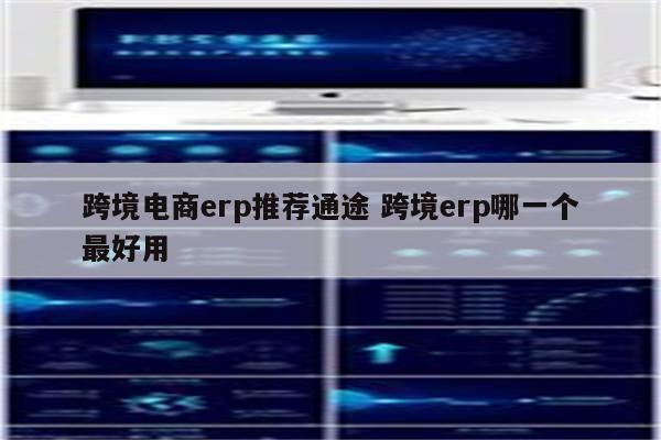 跨境电商erp推荐通途 跨境erp哪一个最好用