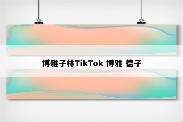 博雅子林TikTok 博雅 德子