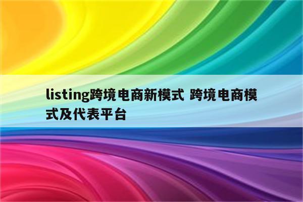 listing跨境电商新模式 跨境电商模式及代表平台