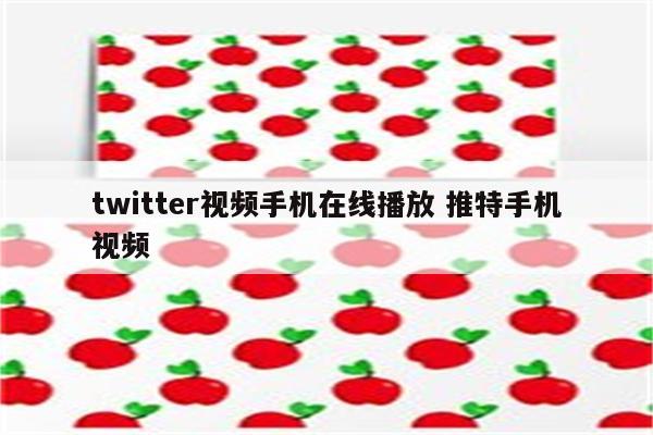 twitter视频手机在线播放 推特手机视频