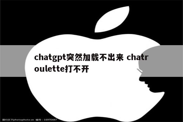 chatgpt突然加载不出来 chatroulette打不开