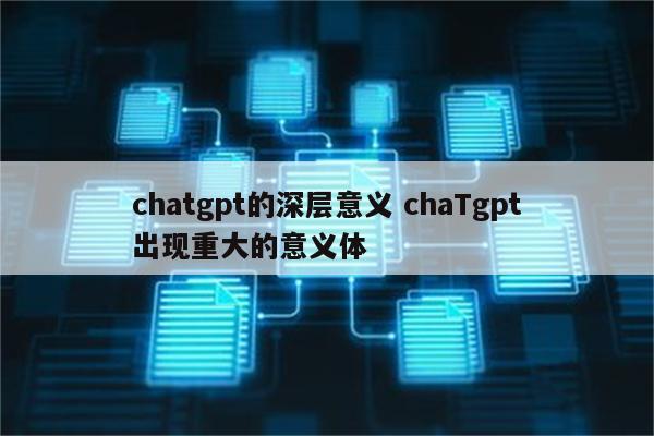 chatgpt的深层意义 chaTgpt出现重大的意义体