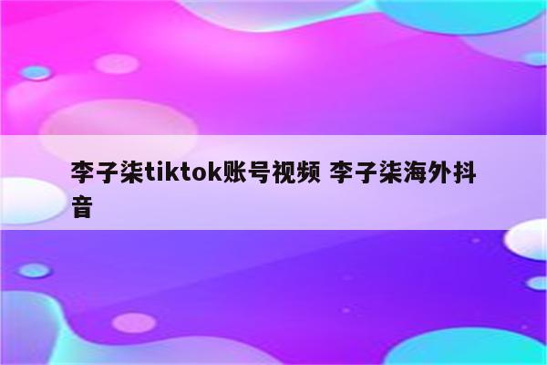 李子柒tiktok账号视频 李子柒海外抖音