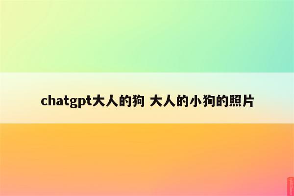 chatgpt大人的狗 大人的小狗的照片
