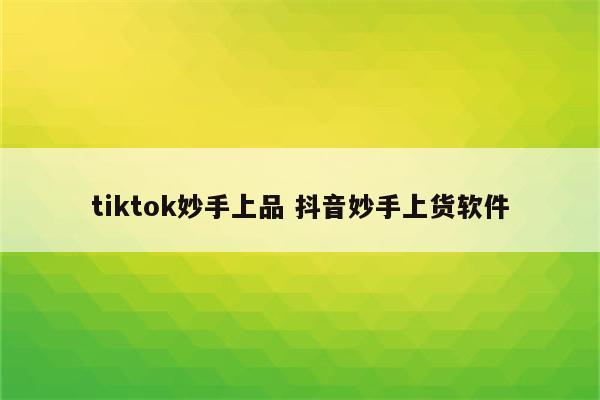 tiktok妙手上品 抖音妙手上货软件