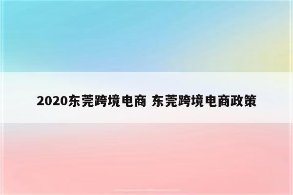 2020东莞跨境电商 东莞跨境电商政策