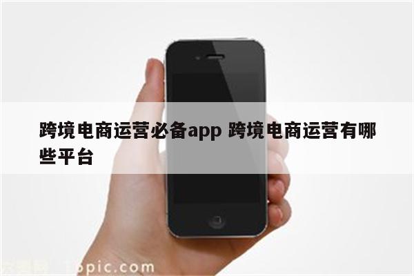 跨境电商运营必备app 跨境电商运营有哪些平台
