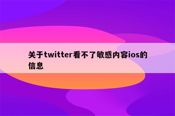 关于twitter看不了敏感内容ios的信息