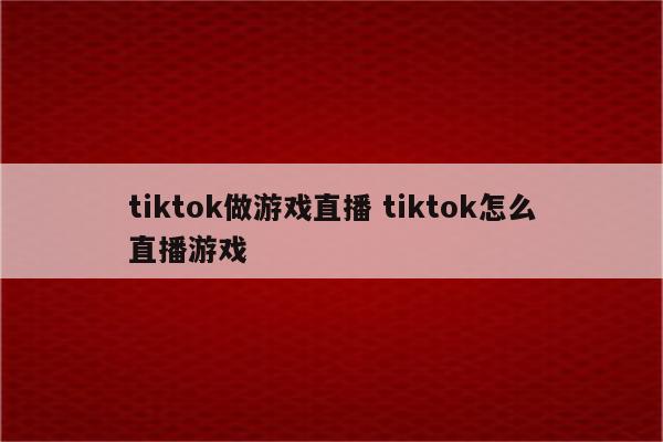 tiktok做游戏直播 tiktok怎么直播游戏