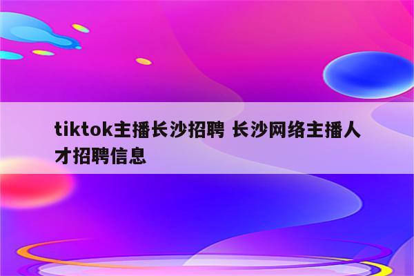 tiktok主播长沙招聘 长沙网络主播人才招聘信息