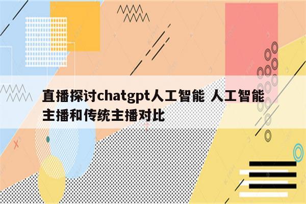 直播探讨chatgpt人工智能 人工智能主播和传统主播对比