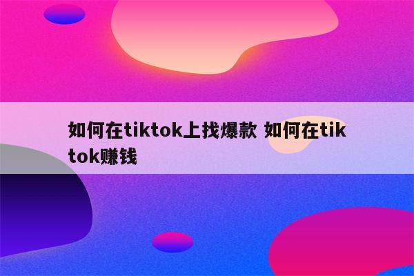 如何在tiktok上找爆款 如何在tiktok赚钱