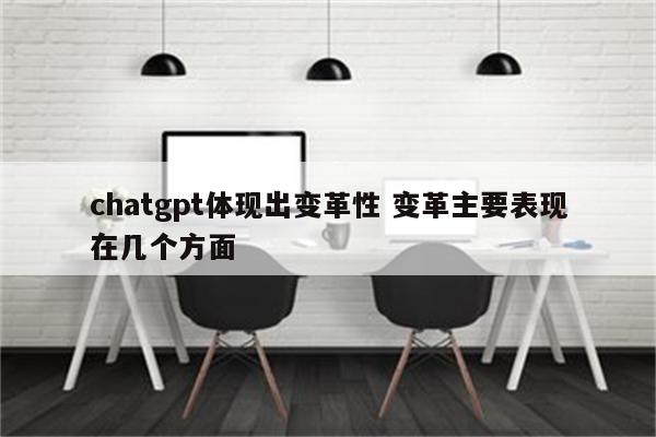 chatgpt体现出变革性 变革主要表现在几个方面
