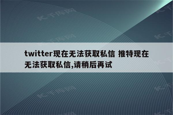 twitter现在无法获取私信 推特现在无法获取私信,请稍后再试