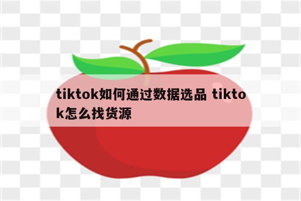tiktok如何通过数据选品 tiktok怎么找货源