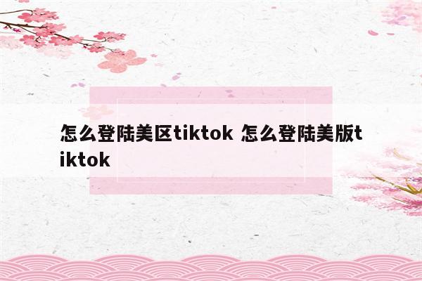 怎么登陆美区tiktok 怎么登陆美版tiktok