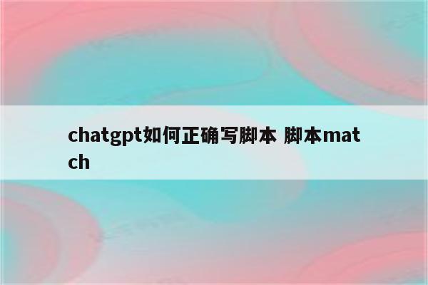 chatgpt如何正确写脚本 脚本match