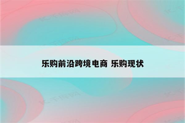 乐购前沿跨境电商 乐购现状