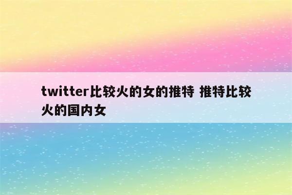 twitter比较火的女的推特 推特比较火的国内女