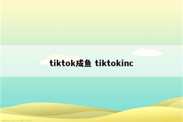 tiktok成鱼 tiktokinc