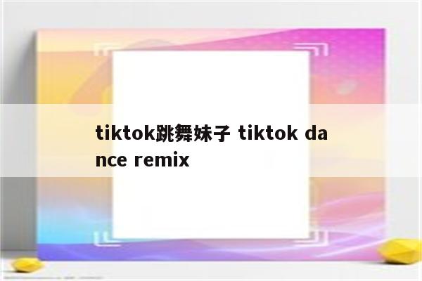 tiktok跳舞妹子 tiktok dance remix