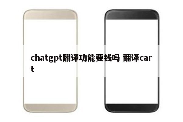 chatgpt翻译功能要钱吗 翻译cart