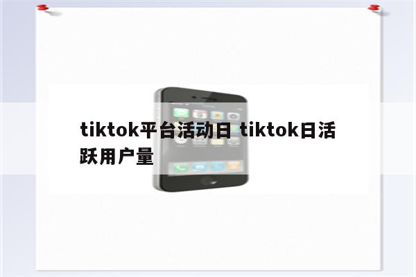 tiktok平台活动日 tiktok日活跃用户量