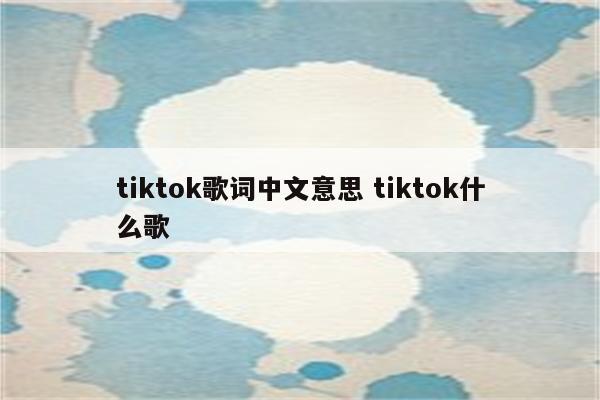 tiktok歌词中文意思 tiktok什么歌