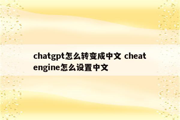 chatgpt怎么转变成中文 cheatengine怎么设置中文