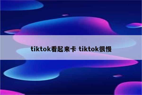 tiktok看起来卡 tiktok很慢