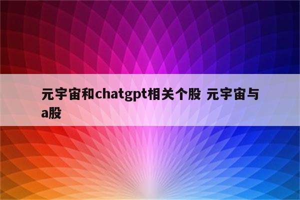 元宇宙和chatgpt相关个股 元宇宙与a股