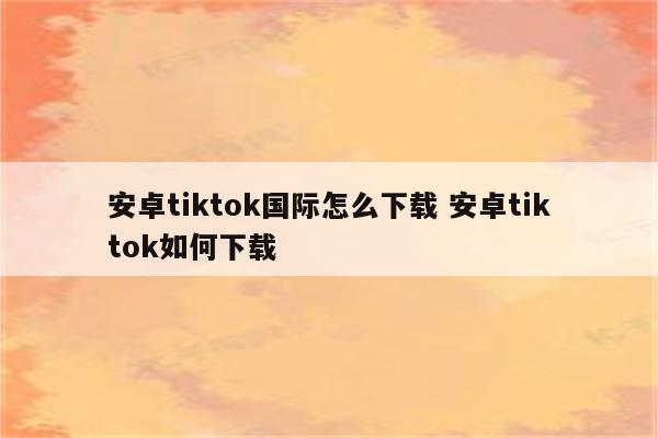 安卓tiktok国际怎么下载 安卓tiktok如何下载