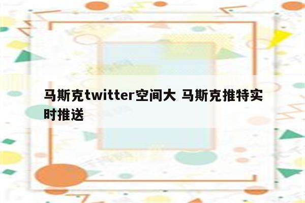 马斯克twitter空间大 马斯克推特实时推送