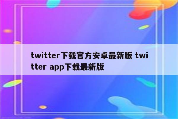 twitter下载官方安卓最新版 twitter app下载最新版