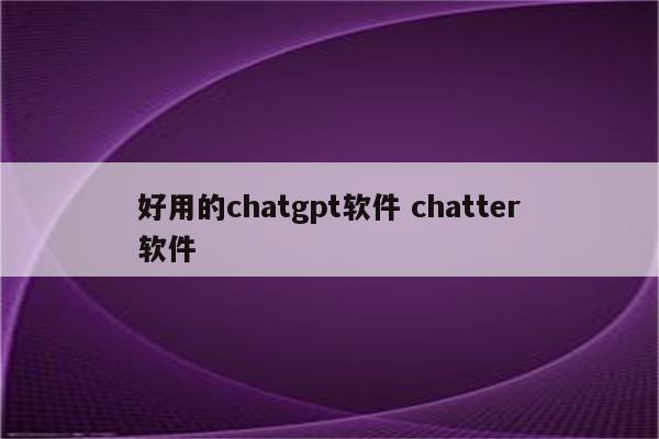 好用的chatgpt软件 chatter软件