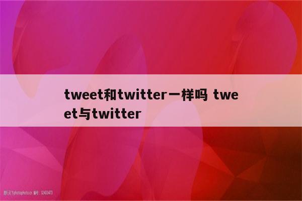 tweet和twitter一样吗 tweet与twitter