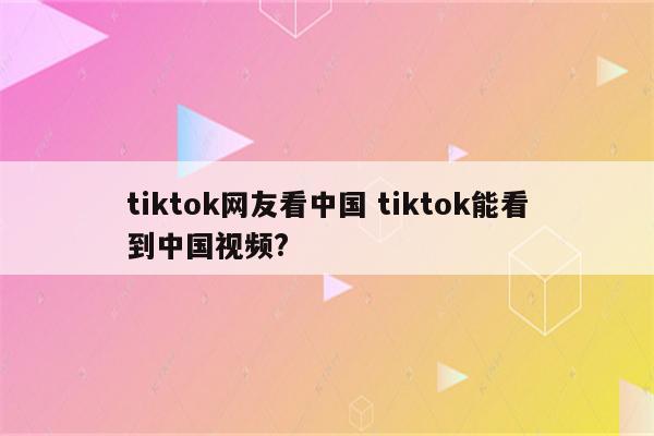 tiktok网友看中国 tiktok能看到中国视频?